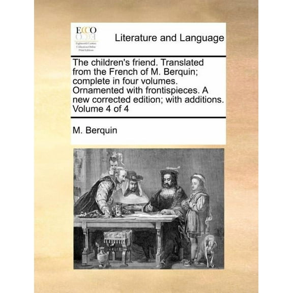 The children's friend. Translated from the French of M. Berquin; complete in four volumes. Ornamented with frontispieces, (Paperback)