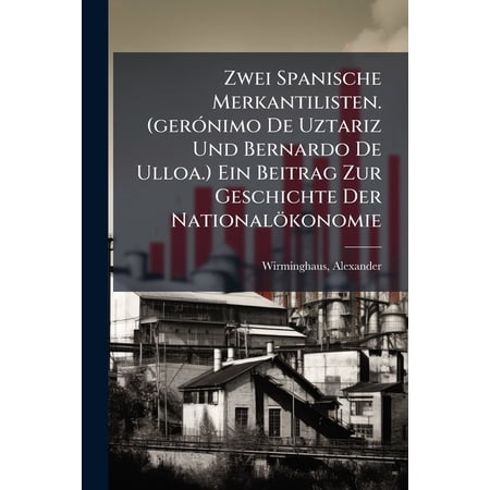 Zwei Spanische Merkantilisten. (gerónimo De Uztariz Und Bernardo De Ulloa.) Ein Beitrag Zur Geschichte Der Nationalökonomie (Paperback)