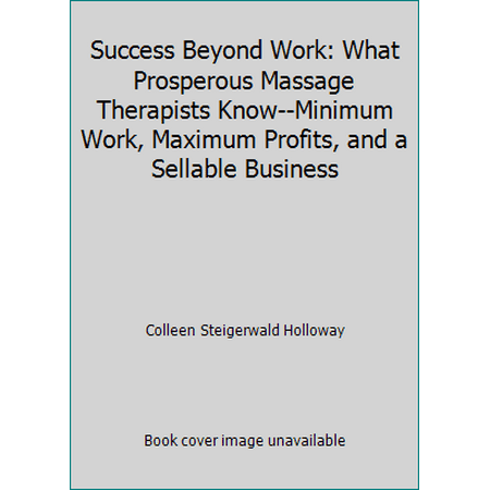 Success Beyond Work: What Prosperous Massage Therapists Know--Minimum Work, Maximum Profits, and a Sellable Business [Paperback - Used]