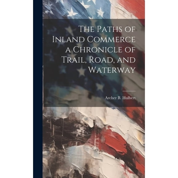 The Paths of Inland Commerce a Chronicle of Trail, Road, and Waterway (Hardcover)