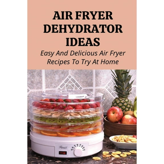 Air Fryer Dehydrator Ideas: Easy And Delicious Air Fryer Recipes To Try At Home!: Quick & Easy Air Fryer Recipes, (Paperback)