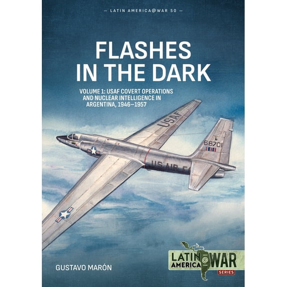 Latin America@War Flashes in the Dark Volume 1: USAF Covert Operations and Nuclear Intelligence in Argentina, 1946-1957, (Paperback)