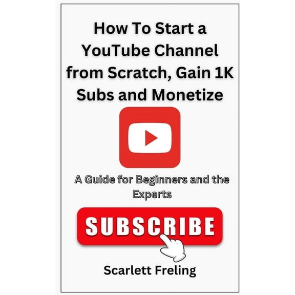 How To Start a YouTube Channel from Scratch, Gain 1K Subs and Monetize: A Guide for Beginners and the Experts, (Paperback)