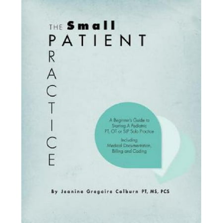 The Small Patient Practice: A Beginner's Guide to Starting a Pediatric PT, OT or SLP Solo Practice, Including Medical Documentation, Billing and C