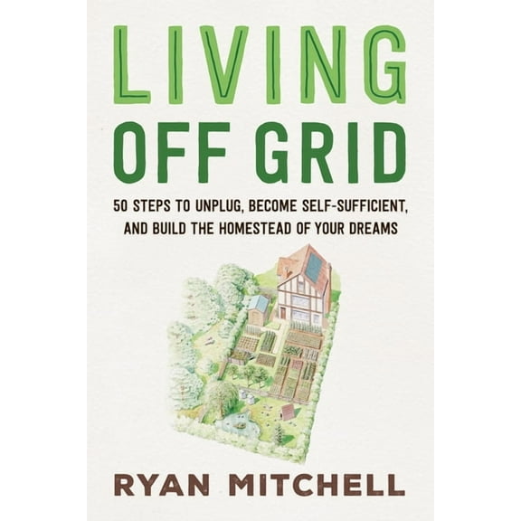 Living Off Grid: 50 Steps to Unplug, Become Self-Sufficient, and Build the Homestead of Your Dreams, (Paperback)