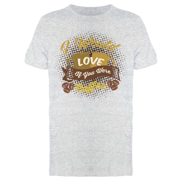 I Would Love If You Were Coffee Tee Men's -Image by Shutterstock