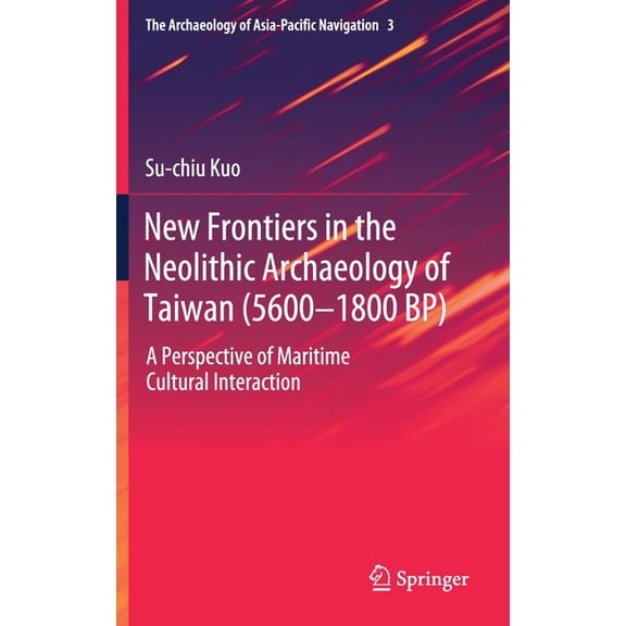 The Archaeology of Asia-Pacific Navigati New Frontiers in the Neolithic Archaeology of Taiwan (5600-1800 Bp): A Perspective of Maritime Cultural Interaction, Book 3, (Hardcover)
