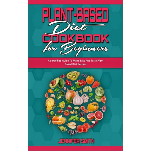 Plant Based Diet Cookbook for Beginners : A Simplified Guide To Make Easy And Tasty Plant Based Diet Recipes (Hardcover)