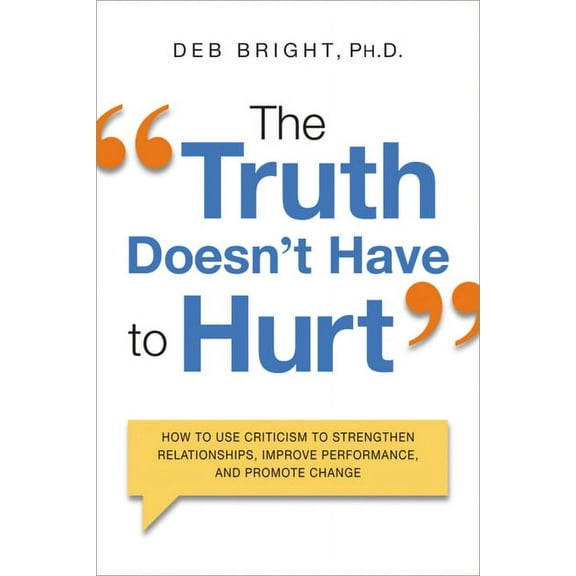 The Truth Doesn't Have to Hurt : How to Use Criticism to Strengthen Relationships, Improve Performance, and Promote Change (Paperback)