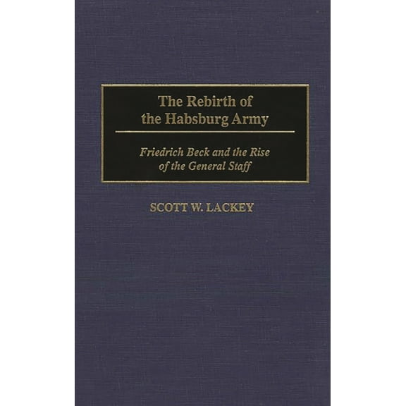 Contributions in Military Studies The Rebirth of the Habsburg Army: Friedrich Beck and the Rise of the General Staff, Book 161, (Hardcover)