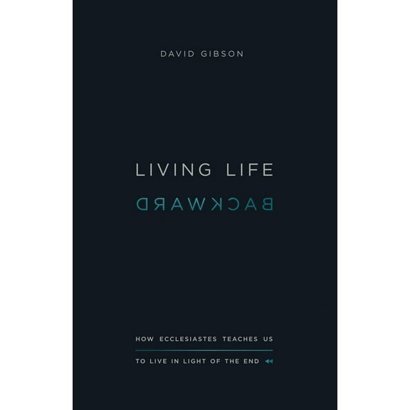 Living Life Backward: How Ecclesiastes Teaches Us to Live in Light of the End, (Paperback)