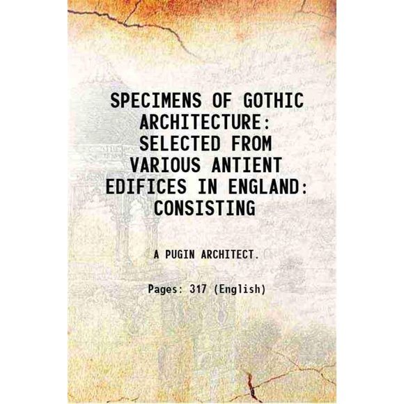SPECIMENS OF GOTHIC ARCHITECTURE SELECTED FROM VARIOUS ANTIENT EDIFICES IN ENGLAND: CONSISTING 1825 [Hardcover]
