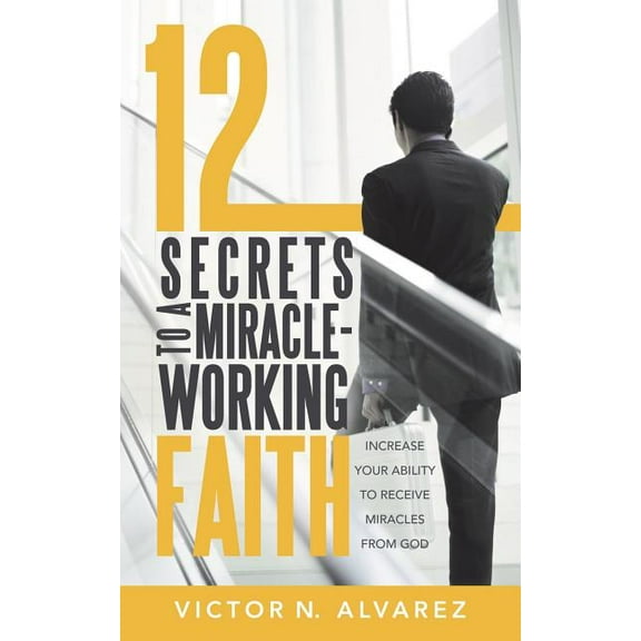 12 Secrets to a Miracle-Working Faith: Increase Your Ability to Receive Miracles from God
