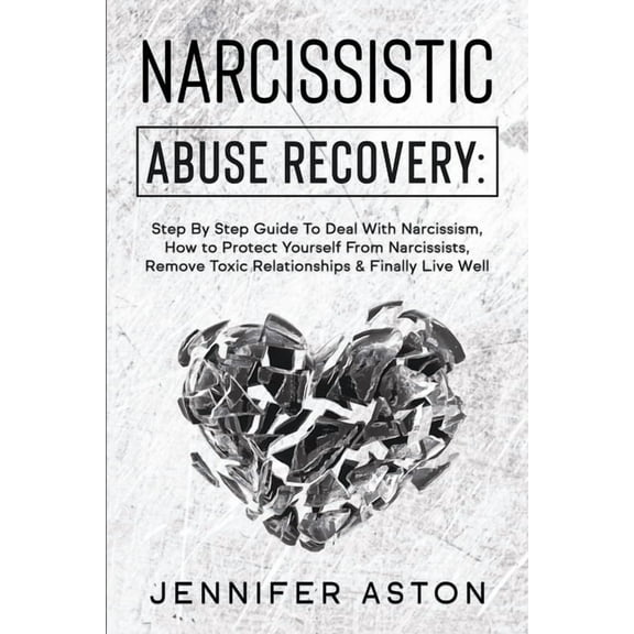 Narcissistic Abuse Recovery: Step By Step Guide To Deal With Narcissism, How to Protect Yourself From Narcissists, Remove Toxic Relationships & Finally Live Well (Paperback)