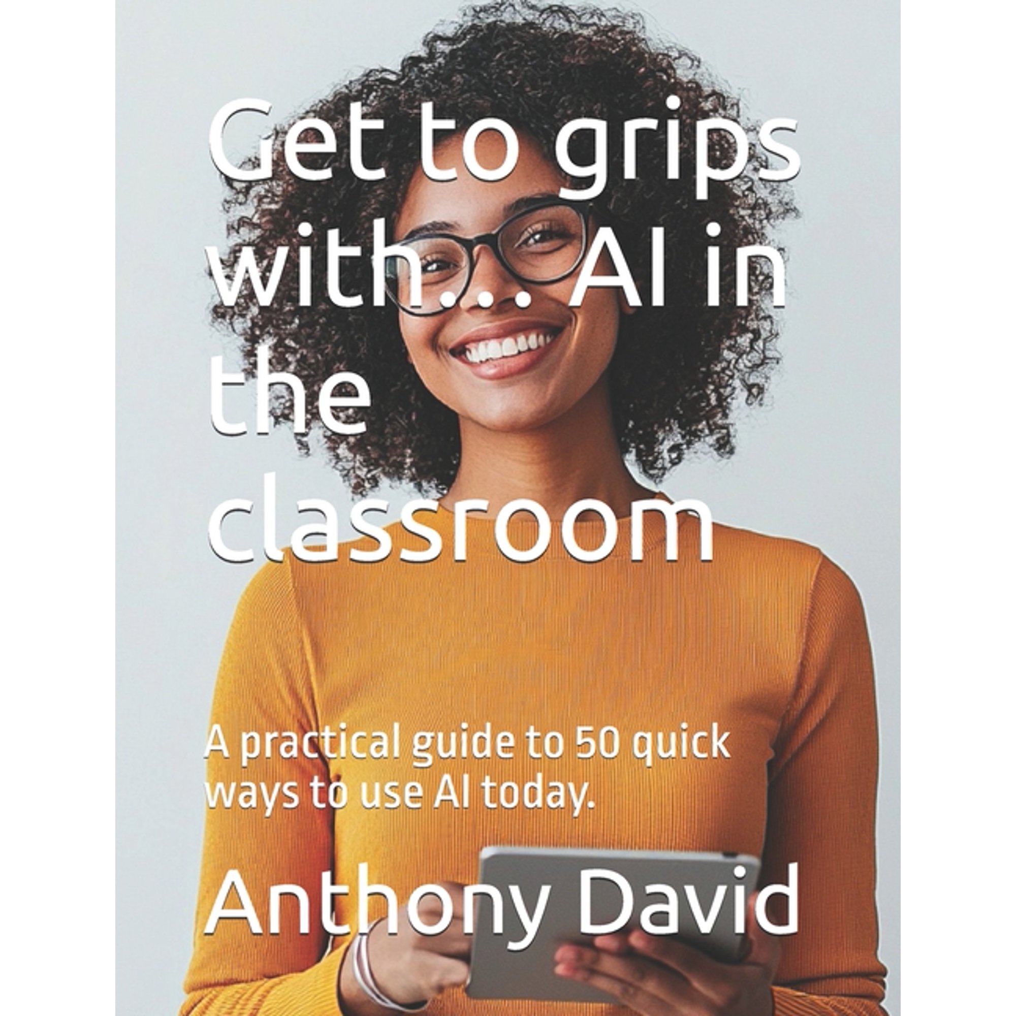 Get to Grips with Ai... Get to grips with... AI in the classroom: A practical guide to 50 quick ways to use AI today. Book 1 (Paperback)