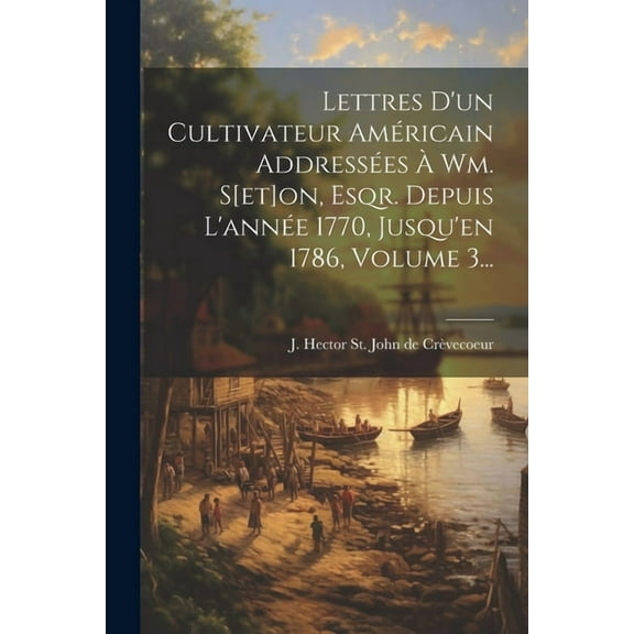 Lettres D'un Cultivateur Américain Addressées À Wm. S[et]on, Esqr. Depuis L'année 1770, Jusqu'en 1786, Volume 3... (Paperback)