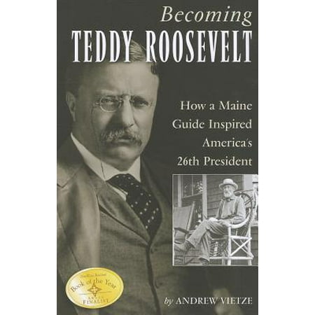 Becoming Teddy Roosevelt : How a Maine Guide Inspired America's 26th (Teddy Roosevelt Best President)