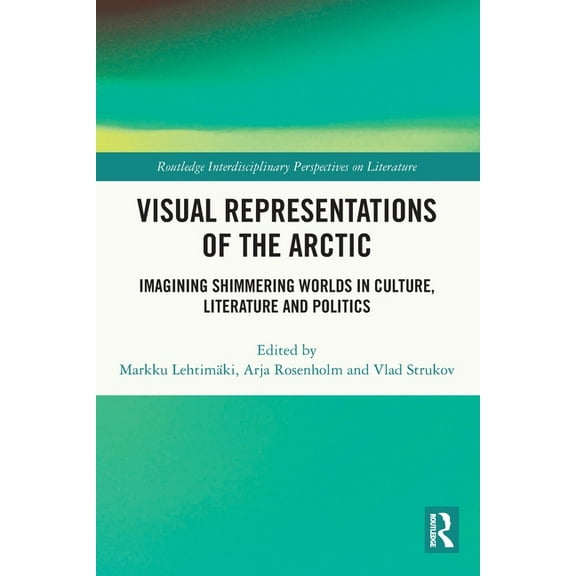 Routledge Interdisciplinary Perspectives Visual Representations of the Arctic: Imagining Shimmering Worlds in Culture, Literature and Politics, (Paperback)