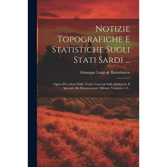 Notizie Topografiche E Statistiche Sugli Stati Sardi ...: Opera Preceduta Dalle Teorie Generali Sulle Statistiche E Speciali Alle Riconoscenze Militari, Volumes 1-2... (Paperback)