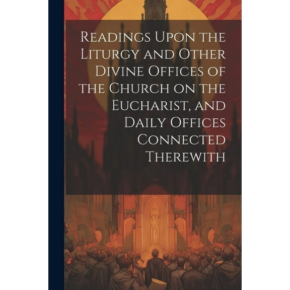 Readings Upon the Liturgy and Other Divine Offices of the Church on the Eucharist, and Daily Offices Connected Therewith (Paperback)