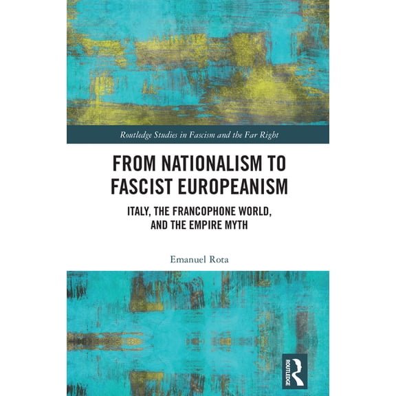 Routledge Studies in Fascism and the Far From Nationalism to Fascist Europeanism: Italy, the Francophone World, and the Empire Myth, (Hardcover)