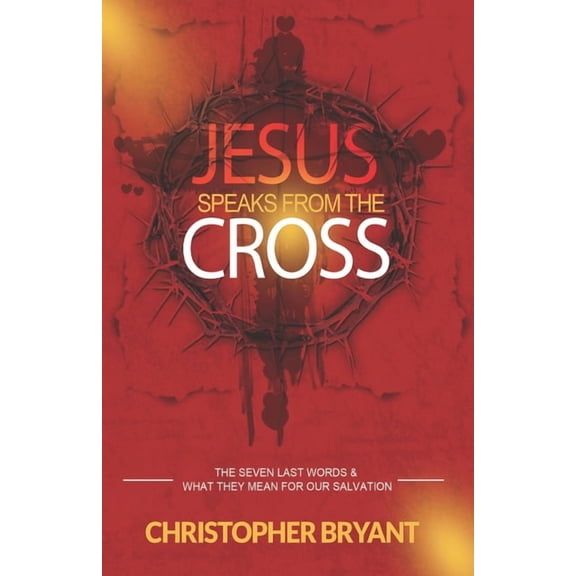 Jesus Speaks From The Cross: The 7 Last Words and What They Mean For Our Salvation