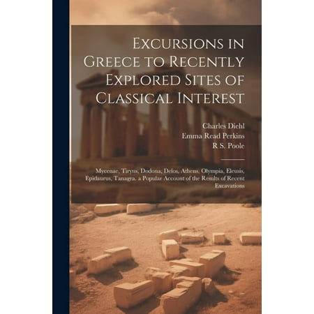 Excursions in Greece to Recently Explored Sites of Classical Interest: Mycenae Tiryns Dodona Delos Athens Olympia Eleusis Epidaurus Tanagra. a