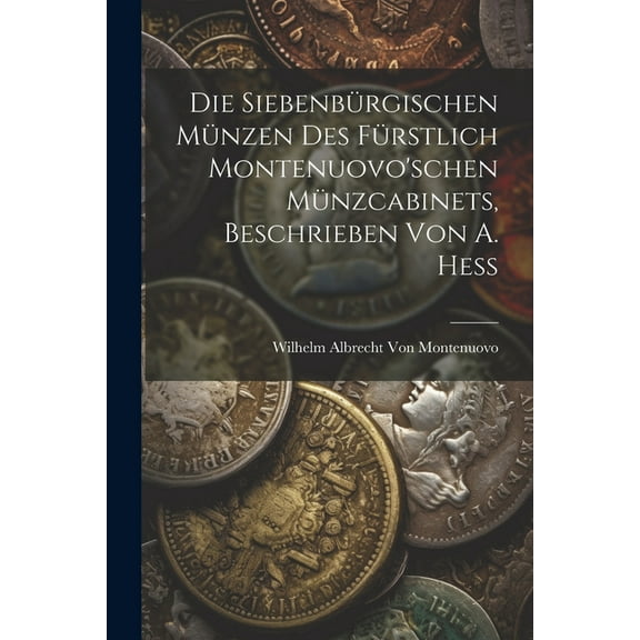 Die Siebenbürgischen Münzen Des Fürstlich Montenuovo'schen Münzcabinets, Beschrieben Von A. Hess (Paperback)