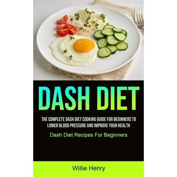 Dash Diet: The Complete Dash Diet Cooking Guide For Beginners To Lower Blood Pressure And Improve Your Health (Dash Diet, (Paperback)