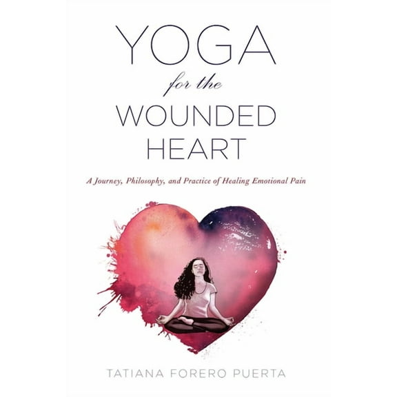 Yoga for the Wounded Heart : A Journey, Philosophy, and Practice of Healing Emotional Pain (Paperback)