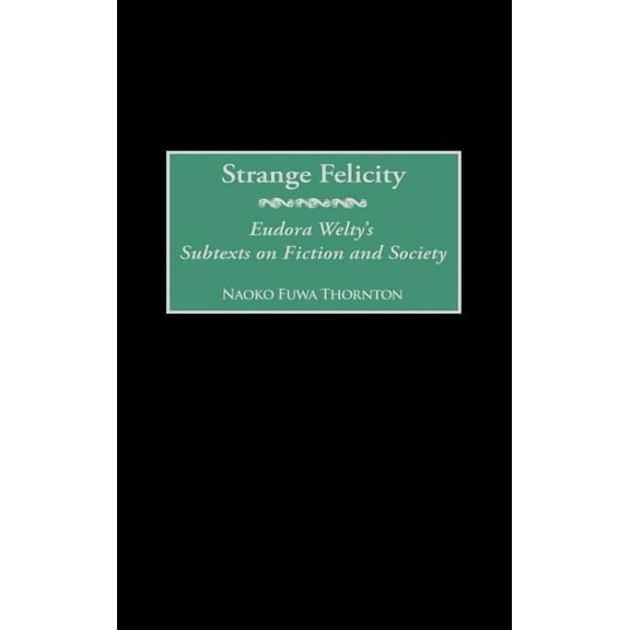 Strange Felicity: Eudora Welty's Subtexts on Fiction and Society, (Hardcover)