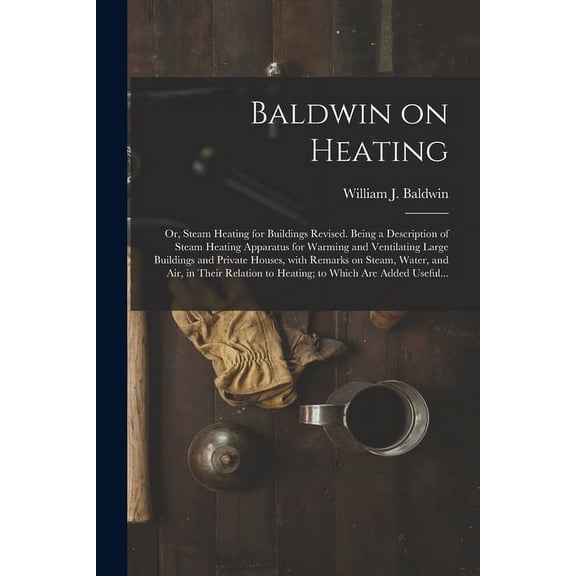 Baldwin on Heating; or, Steam Heating for Buildings Revised. Being a Description of Steam Heating Apparatus for Warming and Ventilating Large Building