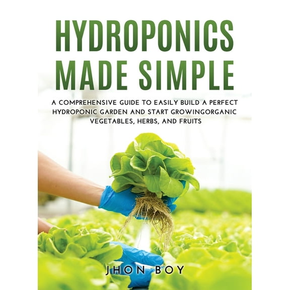 Hydroponics Made Simple : Comprehensive Guide to Easily Build a Perfect Hydroponic Garden and Start Growingorganic Vegetables, Herbs, and Fruits (Hardcover)