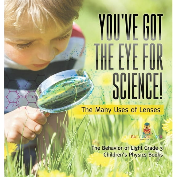 You've Got the Eye for Science! The Many Uses of Lenses The Behavior of Light Grade 3 Children's Physics Books (Hardcover)