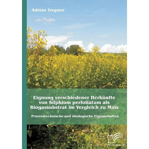 Eignung verschiedener Herkünfte von Silphium perfoliatum als Biogassubstrat im Vergleich zu Mais : Prozesstechnische und ökologische Eigenschaften (Paperback)