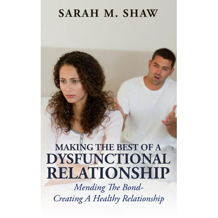 Making The Best Of A Dysfunctional Relationship: Mending The Bond - Creating A Healthy Relationship -