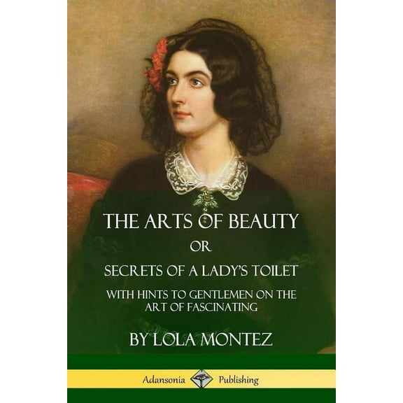 The Arts of Beauty, Or, Secrets of a Lady's Toilet: With Hints to Gentlemen on the Art of Fascinating, (Paperback)