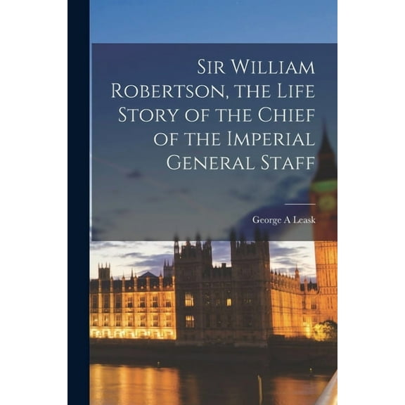 Sir William Robertson, the Life Story of the Chief of the Imperial General Staff (Paperback)