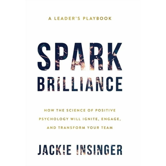 Spark Brilliance: How the Science of Positive Psychology Will Ignite, Engage, and Transform Your Team, (Hardcover)
