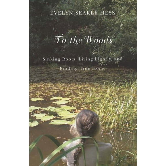 To the Woods : Sinking Roots, Living Lightly, and Finding True Home (Paperback)