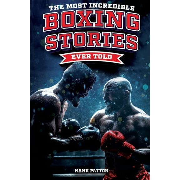 The Most Incredible Boxing Stories Ever Told: Inspirational and Legendary Tales from the Greatest Boxers of All Time, (Paperback)