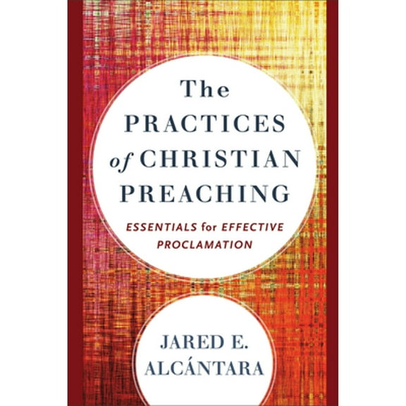 Pre-Owned The Practices of Christian Preaching: Essentials for Effective Proclamation (Paperback) by Jared E Alcántara