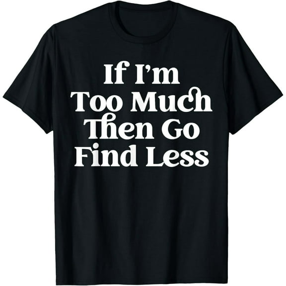 men and women can wear，If I’m Too Much Then Go Find Less If I Am A Lot Go Find Less T-Shirt