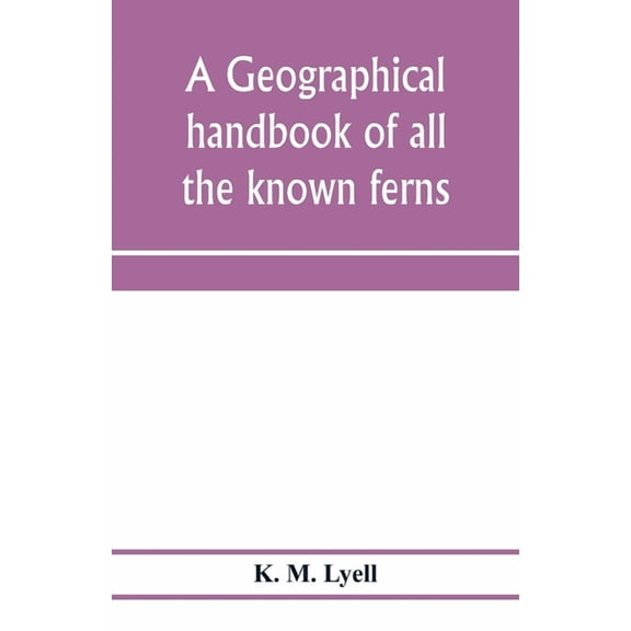 A geographical handbook of all the known ferns; with tables to show their distribution, (Paperback)