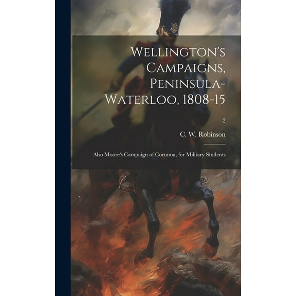 Wellington's Campaigns, Peninsula-Waterloo, 1808-15; Also Moore's Campaign of Corunna, for Military Students; 2, (Hardcover)