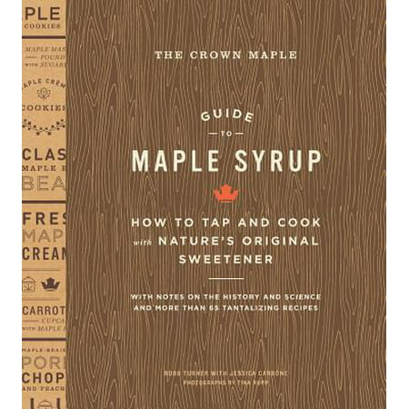 The Crown Maple Guide to Maple Syrup : How to Tap and Cook with Nature's Original (Maple Syrup Recipes From Canada's Best Chefs)