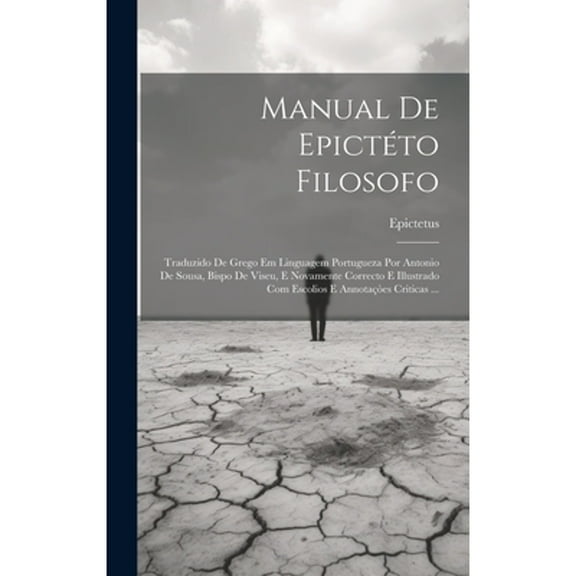 Manual De Epictéto Filosofo: Traduzido De Grego Em Linguagem Portugueza Por Antonio De Sousa, Bispo De Viseu, E Novamente Correcto E Illustrado Com Escolios E Annotaçòes Criticas ... (Hardcover)