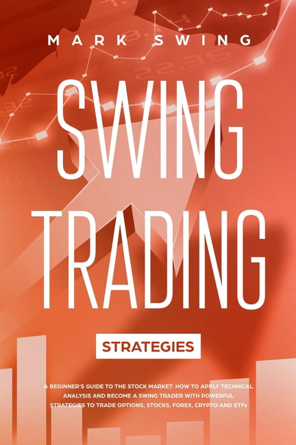 Swing Trading Strategies : A Beginner's Guide to the Stock Market. How to  Apply Technical Analysis and Become a Swing Trader with Powerful Strategies  to Trade Options, Stocks, Forex, Crypto and ETFs (