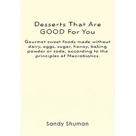 Desserts That Are Good for You: Gourmet Sweet Foods Made Without Dairy, Eggs, Sugar, Honey, Baking Powder or Soda, According to the Principles of Macrobiotics.