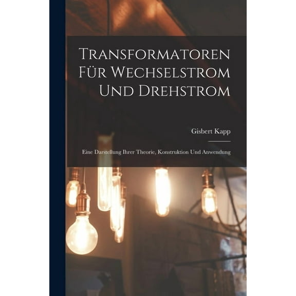 Transformatoren FÃ¼r Wechselstrom Und Drehstrom: Eine Darstellung Ihrer Theorie, Konstruktion Und Anwendung, (Paperback)